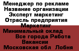Менеджер по рекламе › Название организации ­ Эксперт-маркетинг › Отрасль предприятия ­ Маркетинг › Минимальный оклад ­ 50 000 - Все города Работа » Вакансии   . Московская обл.,Лобня г.